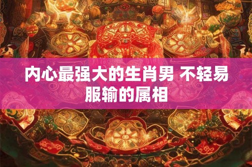 内心最强大的生肖男 不轻易服输的属相