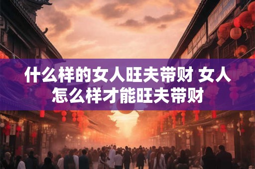 什么样的女人旺夫带财 女人怎么样才能旺夫带财