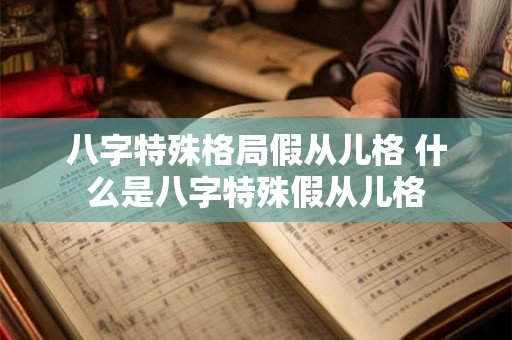 八字特殊格局假从儿格 什么是八字特殊假从儿格