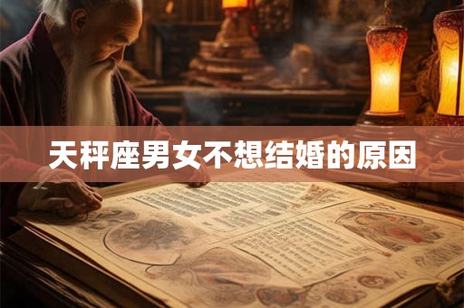 天秤座男女不想结婚的原因 天秤座男女不想结婚的原因