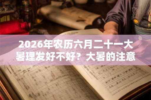 2026年农历六月二十一大暑理发好不好？大暑的注意事项有哪些？