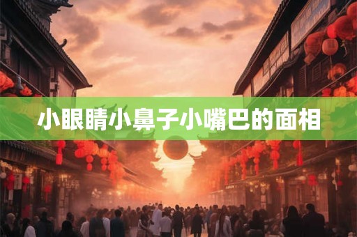 小眼睛小鼻子小嘴巴的面相 小眼睛小鼻子小嘴巴的面相