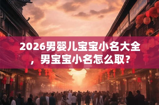 2026男婴儿宝宝小名大全，男宝宝小名怎么取？
