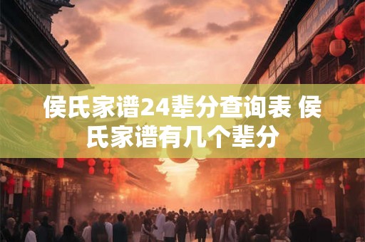 侯氏家谱24辈分查询表 侯氏家谱有几个辈分