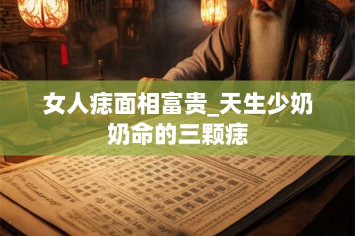 女人痣面相富贵_天生少奶奶命的三颗痣