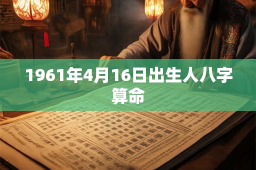 1961年4月16日出生人八字算命 1961年4月16日出生人八字算命