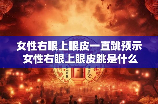 女性右眼上眼皮一直跳预示 女性右眼上眼皮跳是什么意思