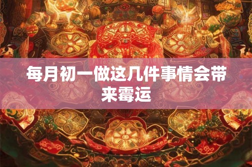 每月初一做这几件事情会带来霉运 每月初一做这几件事情会带来霉运