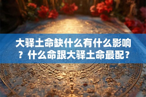 大驿土命缺什么有什么影响?什么命跟大驿土命最配? 大驿土命缺什么有什么影响?什么命跟大驿土命最配?