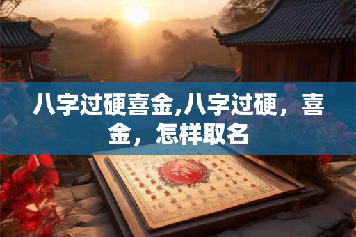 八字过硬喜金,八字过硬，喜金，怎样取名