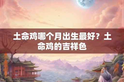 土命鸡哪个月出生最好？土命鸡的吉祥色