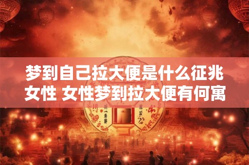 梦到自己拉大便是什么征兆女性 女性梦到拉大便有何寓意