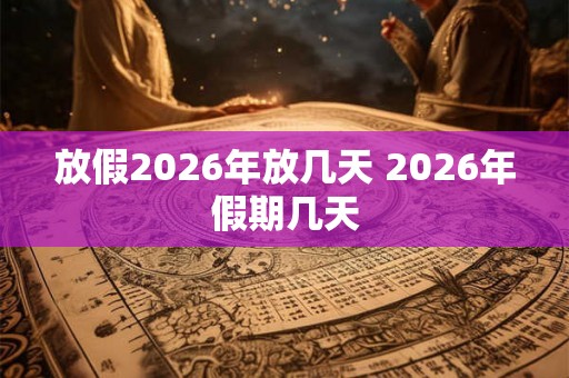 放假2026年放几天 2026年假期几天