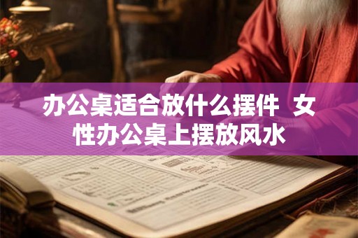 办公桌适合放什么摆件  女性办公桌上摆放风水