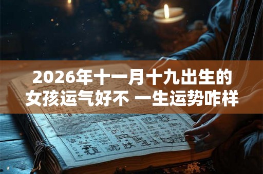 2026年十一月十九出生的女孩运气好不 一生运势咋样
