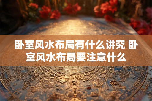 卧室风水布局有什么讲究 卧室风水布局要注意什么