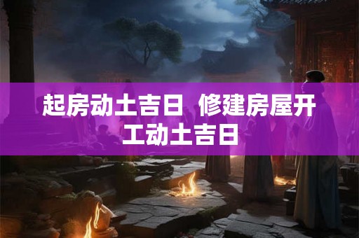 起房动土吉日 修建房屋开工动土吉日 起房动土吉日 修建房屋开工动土吉日