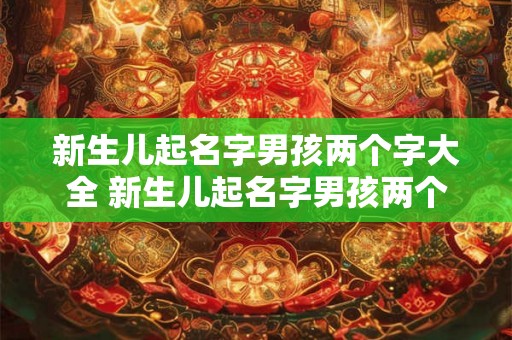 新生儿起名字男孩两个字大全 新生儿起名字男孩两个字大全四个字