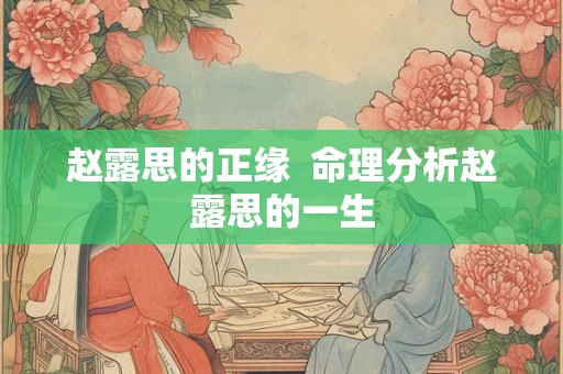 赵露思的正缘  命理分析赵露思的一生