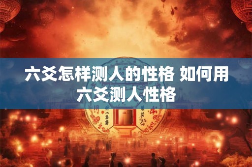 六爻怎样测人的性格 如何用六爻测人性格