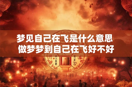 梦见自己在飞是什么意思 做梦梦到自己在飞好不好