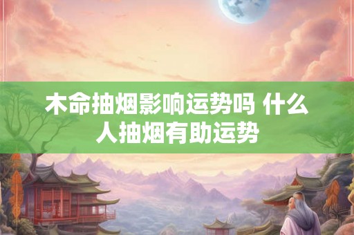 木命抽烟影响运势吗 什么人抽烟有助运势