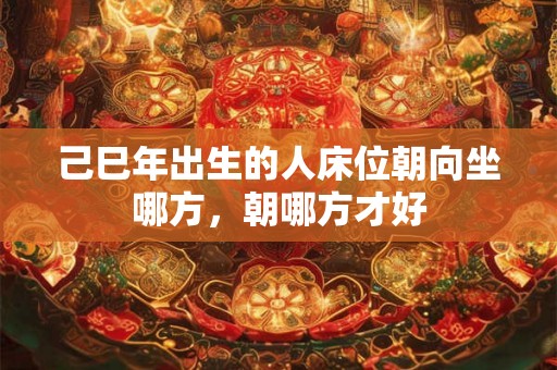 己巳年出生的人床位朝向坐哪方，朝哪方才好