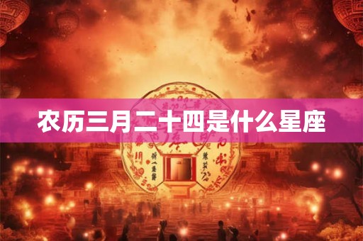 农历三月二十四是什么星座 农历三月二十四是什么星座
