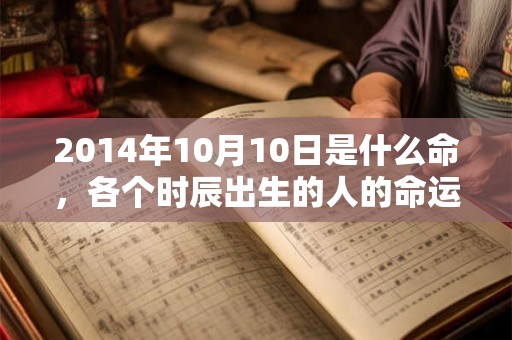 2014年10月10日是什么命，各个时辰出生的人的命运