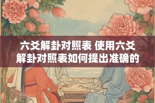 六爻解卦对照表 使用六爻解卦对照表如何提出准确的问题