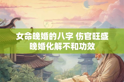 女命晚婚的八字 伤官旺盛晚婚化解不和功效