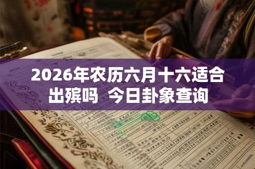 2026年农历六月十六适合出殡吗  今日卦象查询