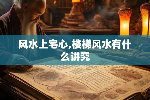 风水上宅心,楼梯风水有什么讲究