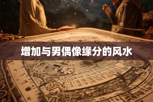 增加与男偶像缘分的风水 增加与男偶像缘分的风水