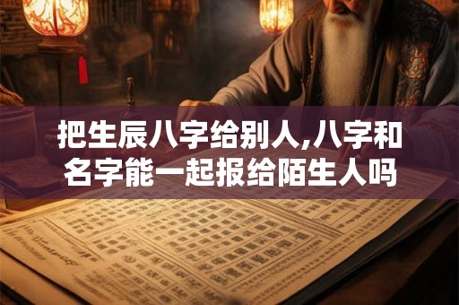 把生辰八字给别人,八字和名字能一起报给陌生人吗