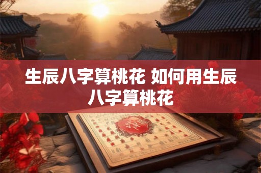 生辰八字算桃花 如何用生辰八字算桃花
