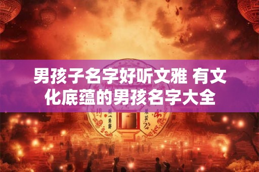 男孩子名字好听文雅 有文化底蕴的男孩名字大全