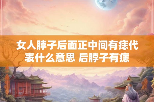 女人脖子后面正中间有痣代表什么意思 后脖子有痣