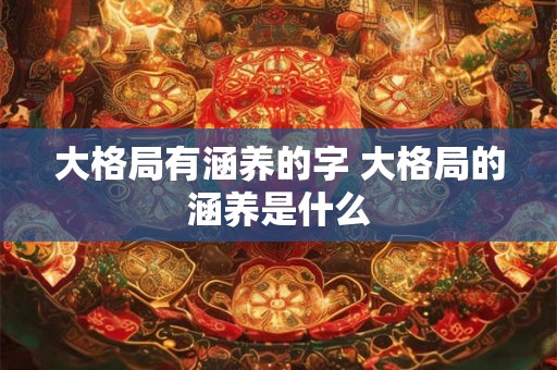 大格局有涵养的字 大格局的涵养是什么 大格局有涵养的字 大格局的涵养是什么