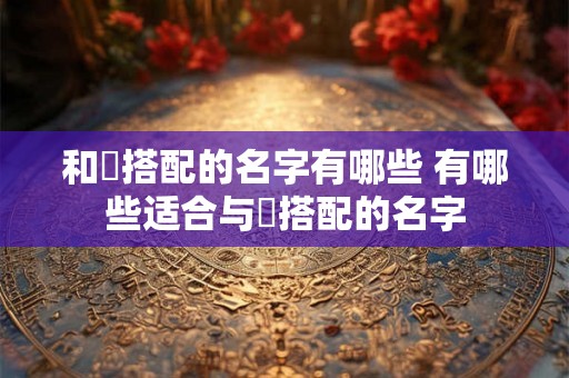 和妧搭配的名字有哪些 有哪些适合与妧搭配的名字