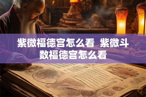 紫微福德宫怎么看  紫微斗数福德宫怎么看