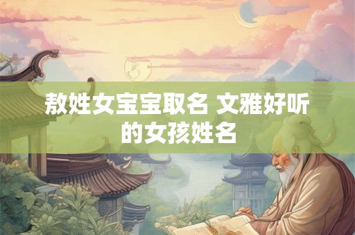 敖姓女宝宝取名 文雅好听的女孩姓名 敖姓女宝宝取名 文雅好听的女孩姓名