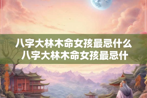 八字大林木命女孩最忌什么 八字大林木命女孩最忌什么