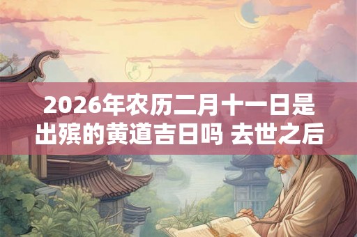 2026年农历二月十一日是出殡的黄道吉日吗 去世之后只能火化吗