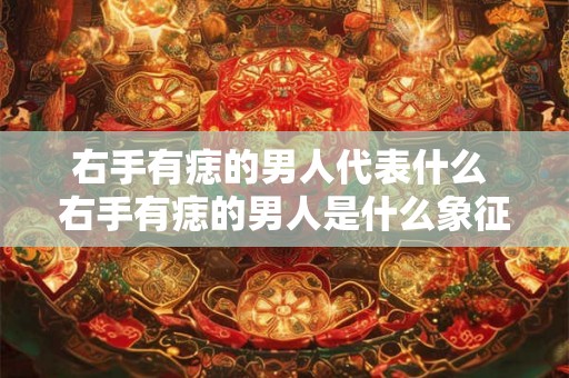 右手有痣的男人代表什么 右手有痣的男人是什么象征