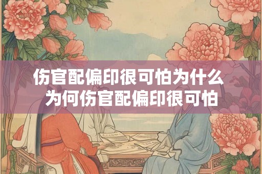 伤官配偏印很可怕为什么 为何伤官配偏印很可怕