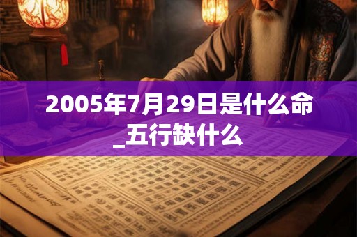2005年7月29日是什么命_五行缺什么