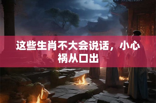 这些生肖不大会说话，小心祸从口出