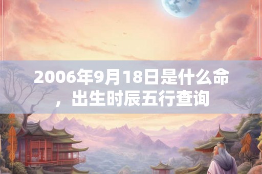 2006年9月18日是什么命,出生时辰五行查询 2006年9月18日是什么命,出生时辰五行查询