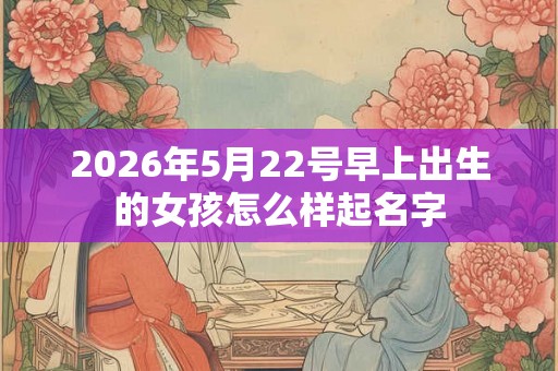 2026年5月22号早上出生的女孩怎么样起名字